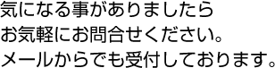 気になる事がありましたらお気軽にお問合せください。メールからでも受付しております。