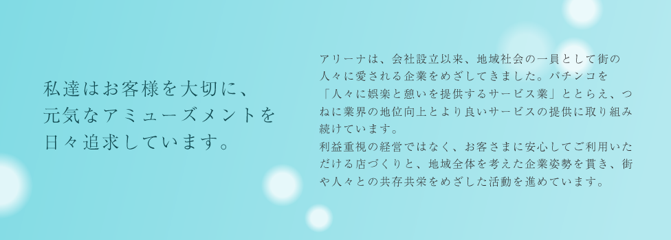 私達はお客様を大切に、元気なアミューズメントを日々追求しています。